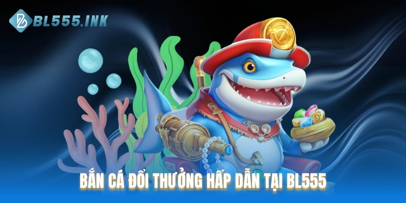 Bắn cá đổi thưởng hấp dẫn tại BL555