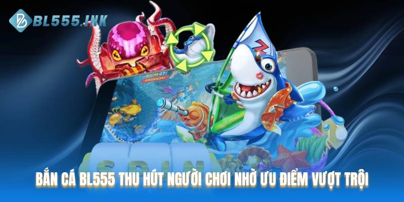 Bắn Cá BL555 thu hút người chơi nhờ ưu điểm vượt trội