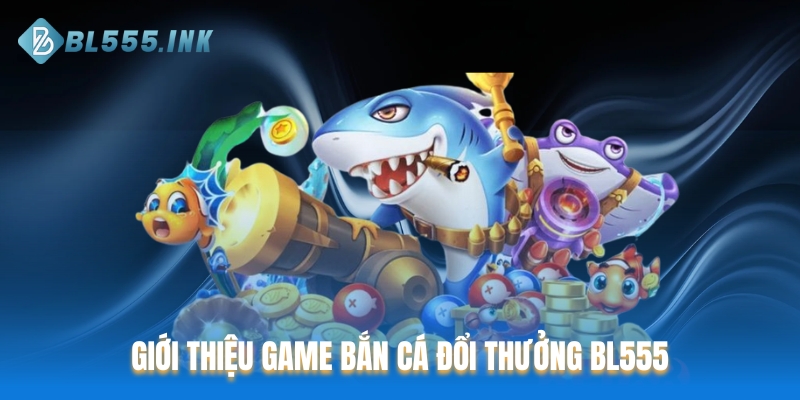 Giới thiệu game bắn cá đổi thưởng BL555