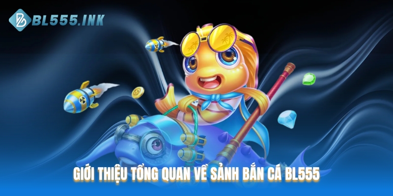 Giới thiệu tổng quan về sảnh Bắn Cá BL555