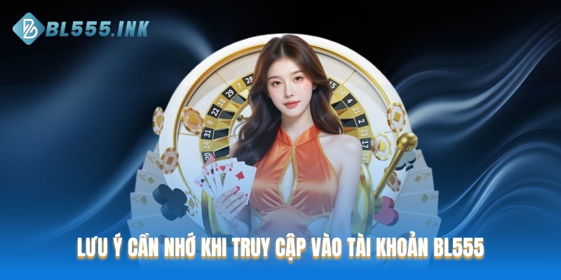 Lưu ý cần nhớ để truy cập vào tài khoản BL555 suôn sẻ