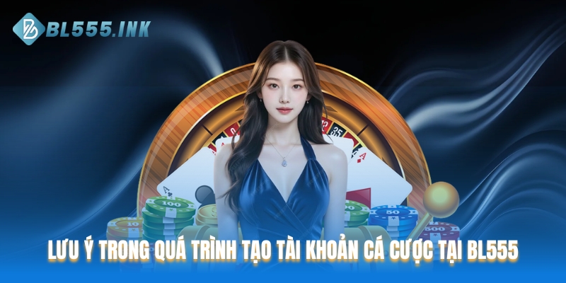 Lưu ý trong quá trình tạo tài khoản cá cược tại BL555