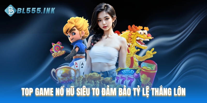 TOP game nổ hũ siêu to đảm bảo tỷ lệ thắng lớn